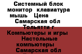 Системный блок, монитор, клавиатура, мышь › Цена ­ 4 000 - Самарская обл., Тольятти г. Компьютеры и игры » Настольные компьютеры   . Самарская обл.,Тольятти г.